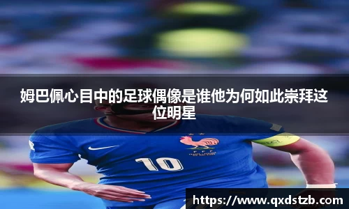 姆巴佩心目中的足球偶像是谁他为何如此崇拜这位明星