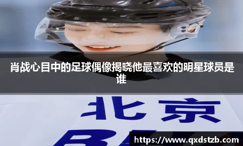 肖战心目中的足球偶像揭晓他最喜欢的明星球员是谁