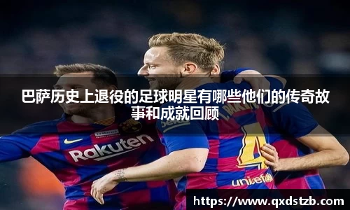 巴萨历史上退役的足球明星有哪些他们的传奇故事和成就回顾