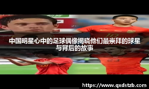 中国明星心中的足球偶像揭晓他们最崇拜的球星与背后的故事