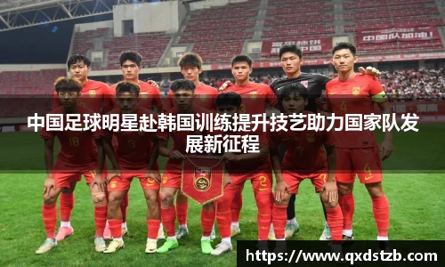 中国足球明星赴韩国训练提升技艺助力国家队发展新征程